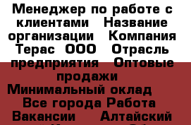 Менеджер по работе с клиентами › Название организации ­ Компания Терас, ООО › Отрасль предприятия ­ Оптовые продажи › Минимальный оклад ­ 1 - Все города Работа » Вакансии   . Алтайский край,Камень-на-Оби г.